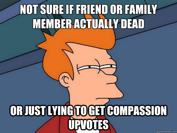 not sure if friend or family member actually dead or just lying to get compassion upvotes  Futurama Fry