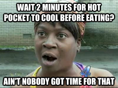 wait 2 minutes for hot pocket to cool before eating? Ain't Nobody Got Time For That  