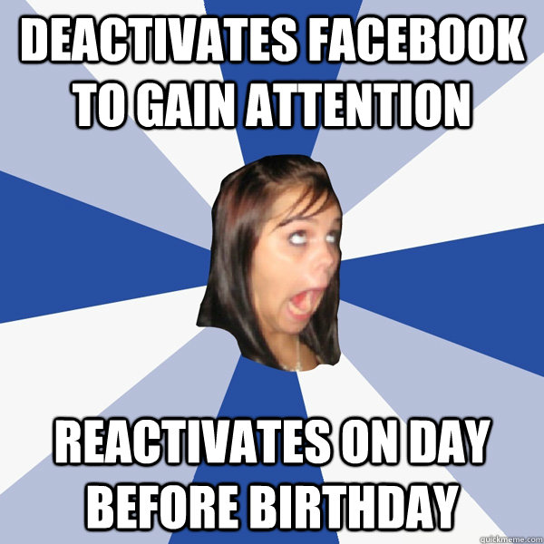 Deactivates facebook to gain attention reactivates on day before birthday  Annoying Facebook Girl