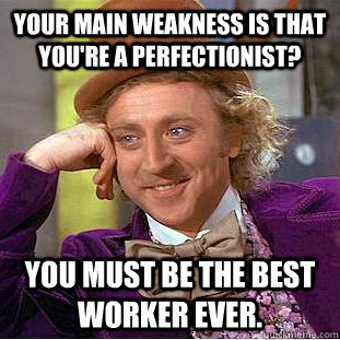 your main weakness is that you're a perfectionist? you must be the best worker ever.  Condescending Wonka