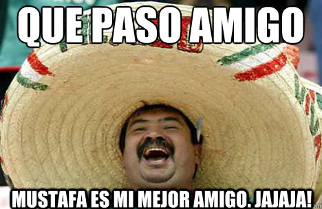 que paso amigo mustafa es mi mejor amigo. jajaja!  Merry mexican