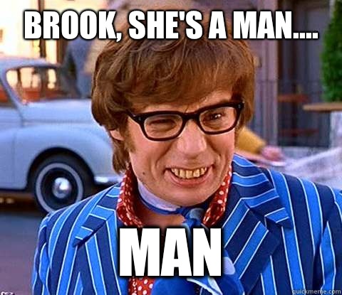 Brook, she's a man.... Man  Groovy Austin Powers