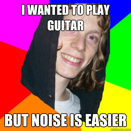 I WANTED TO PLAY GUITAR BUT NOISE IS EASIER - I WANTED TO PLAY GUITAR BUT NOISE IS EASIER  Noiser Guy