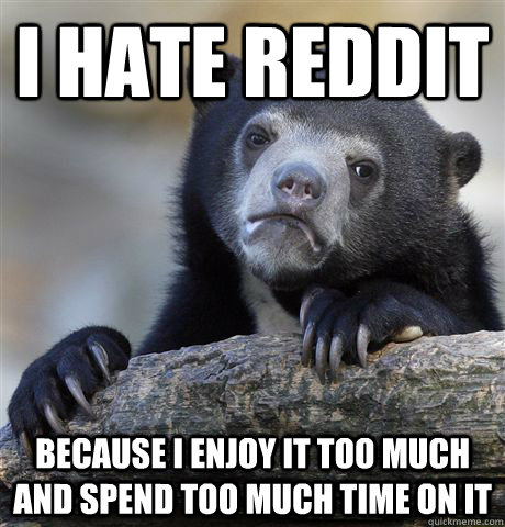 I hate Reddit Because i enjoy it too much and spend too much time on it  Confession Bear