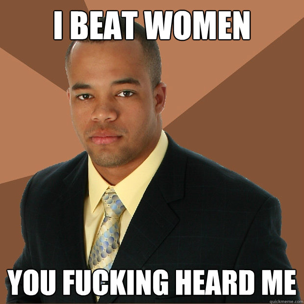 I beat women You fucking heard me  Successful Black Man