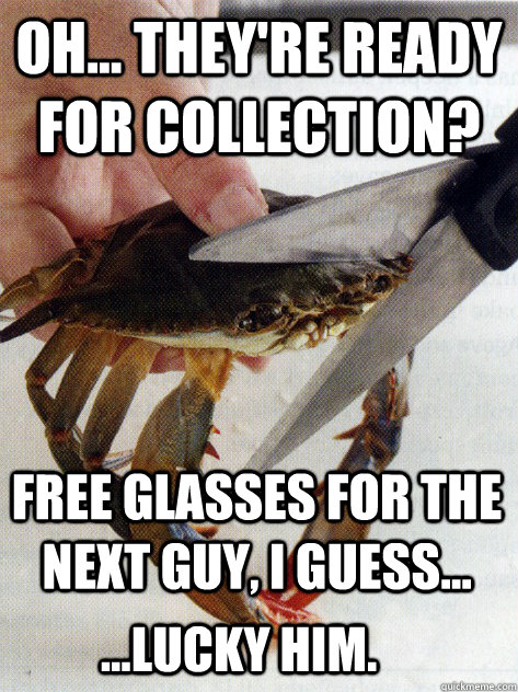 oh... they're ready for collection? free glasses for the next guy, I guess... ...lucky him. - oh... they're ready for collection? free glasses for the next guy, I guess... ...lucky him.  Optimistic Crab