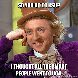 So you go to KSU? I thought all the smart people went to UGA. - So you go to KSU? I thought all the smart people went to UGA.  Condescending Wonka