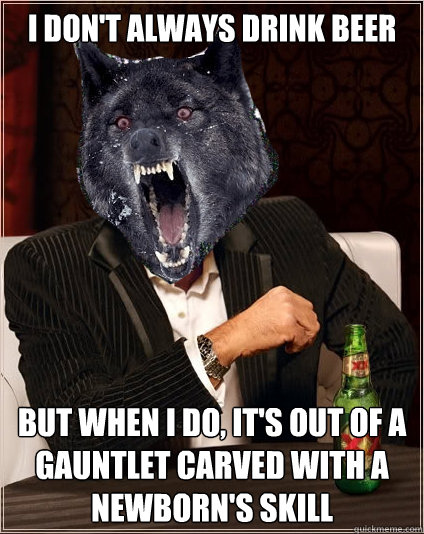 I don't always drink beer but when i do, it's out of a gauntlet carved with a newborn's skill  The Most Interesting Insanity Wolf in the World