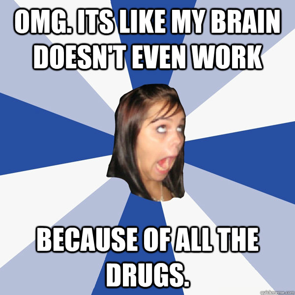 omg. its like my brain doesn't even work because of all the drugs. - omg. its like my brain doesn't even work because of all the drugs.  Annoying Facebook Girl