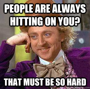 People are always hitting on you? That must be so hard  Condescending Wonka