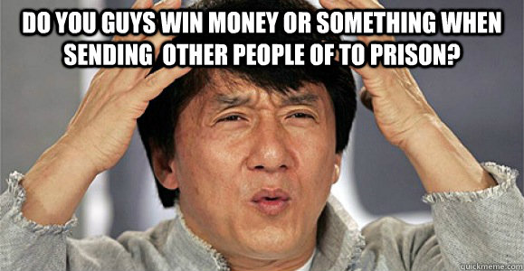 do you guys win money or something when sending  other people of to prison?   Confused Jackie Chan