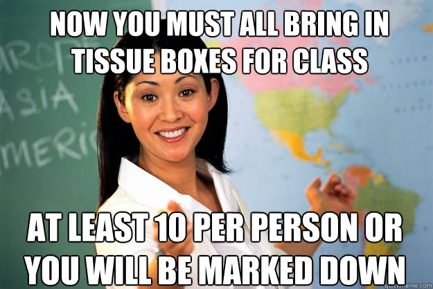 Now you must all bring in tissue boxes for class at least 10 per person or you will be marked down  Unhelpful High School Teacher