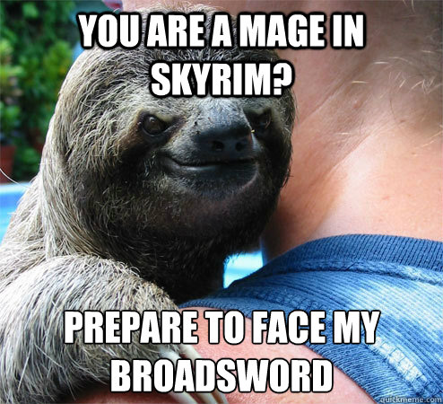 you are a mage in skyrim? Prepare to face my broadsword
  Suspiciously Evil Sloth