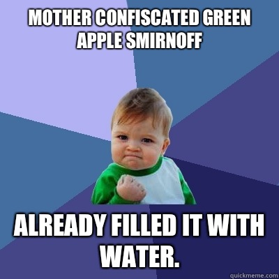 Mother confiscated green apple smirnoff already filled it with water.  Success Kid