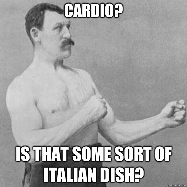 Cardio? Is that some sort of Italian dish?  overly manly man