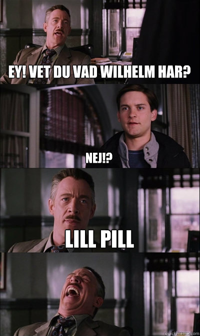 EY! vet du vad wilhelm har?  nej!? lill pill   JJ Jameson