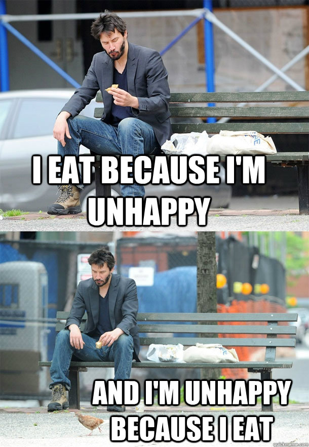 I eat because I'm unhappy and I'm unhappy because I eat  Sad Keanu