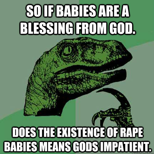 So if babies are a blessing from god. does the existence of rape babies means gods impatient.   Philosoraptor