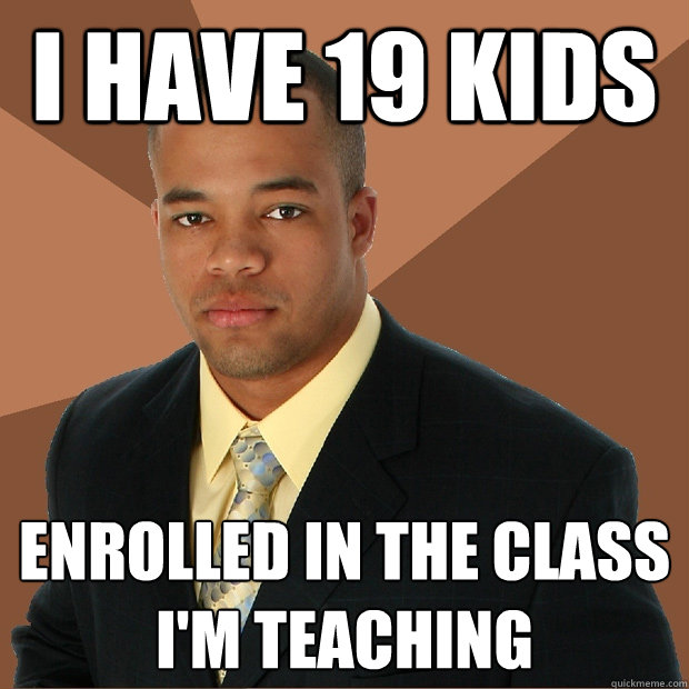 i have 19 kids enrolled in the class I'm teaching - i have 19 kids enrolled in the class I'm teaching  Successful Black Man