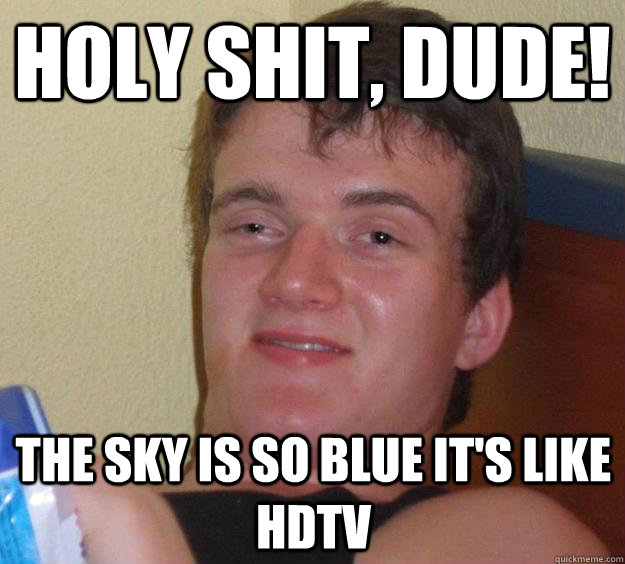 Holy Shit, Dude! The sky is so blue it's like HDTV  10 Guy