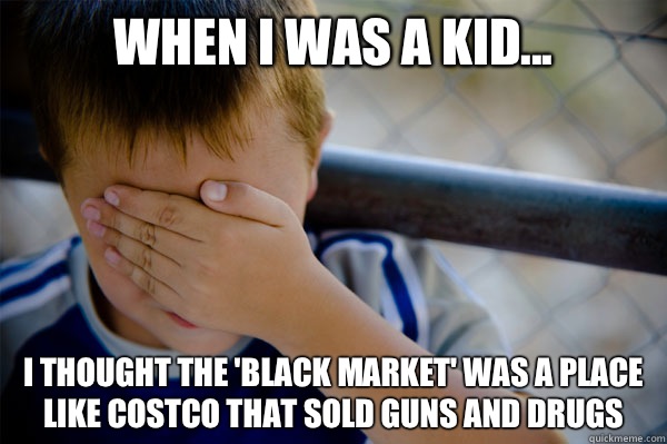 When I was a kid... I thought the 'black market' was a place like Costco that sold guns and drugs  