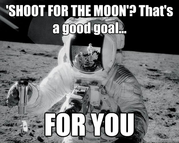 'SHOOT FOR THE MOON'? That's a good goal... FOR YOU  Moon Man