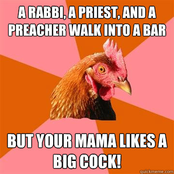 A rabbi, a priest, and a preacher walk into a bar BUT YOUR MAMA LIKES A BIG COCK!  Anti-Joke Chicken