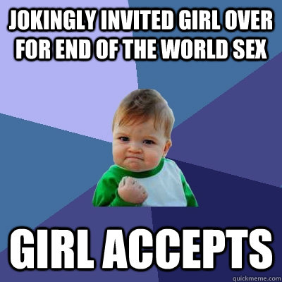 Jokingly invited girl over for end of the world sex GIRL ACCEPTS  Success Kid