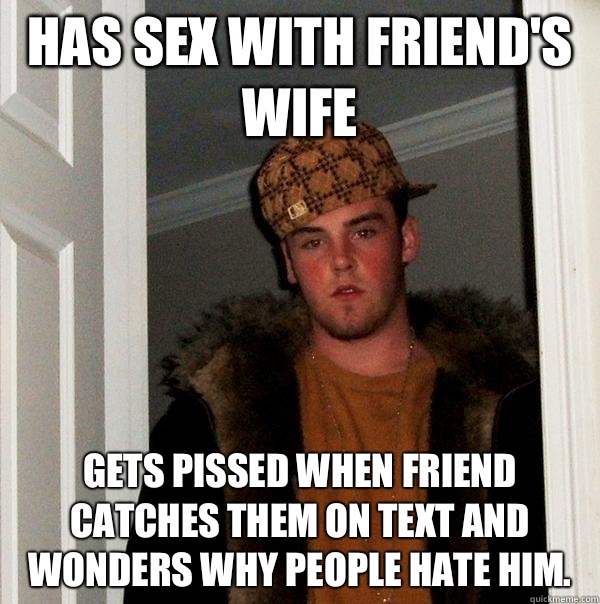 has sex with friend's wife gets pissed when friend catches them on text and wonders why people hate him.  Scumbag Steve