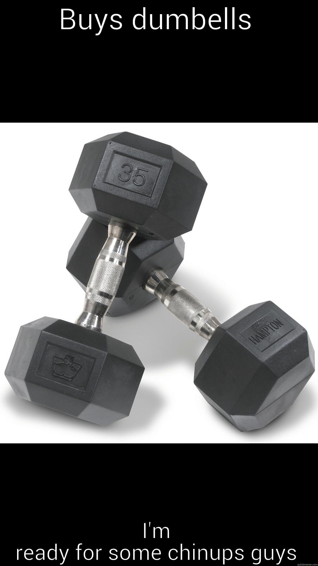 BUYS DUMBELLS I'M READY FOR SOME CHINUPS GUYS Misc