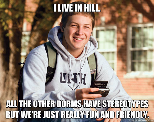 I live in Hill. All the other dorms have stereotypes but we're just really fun and friendly.  College Freshman