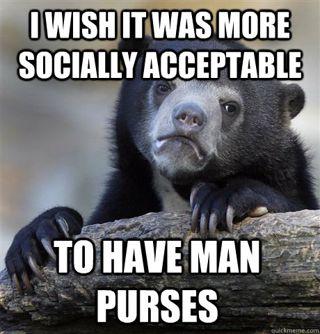 I wish it was more socially acceptable to have man purses  Confession Bear