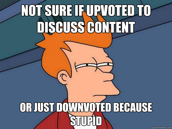 Not sure if upvoted to discuss content Or just downvoted because stupid  Futurama Fry