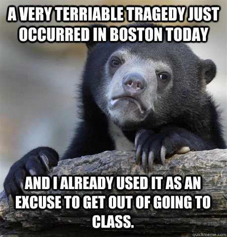 A very terriable tragedy just occurred in Boston today And i already used it as an excuse to get out of going to class.    Confession Bear