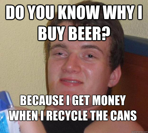 DO you know why i buy beer? because i get money when i recycle the cans
 - DO you know why i buy beer? because i get money when i recycle the cans
  10 Guy