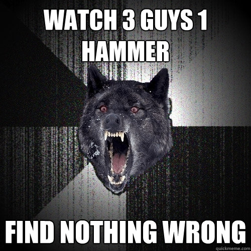 Watch 3 guys 1 hammer find nothing wrong  Insanity Wolf