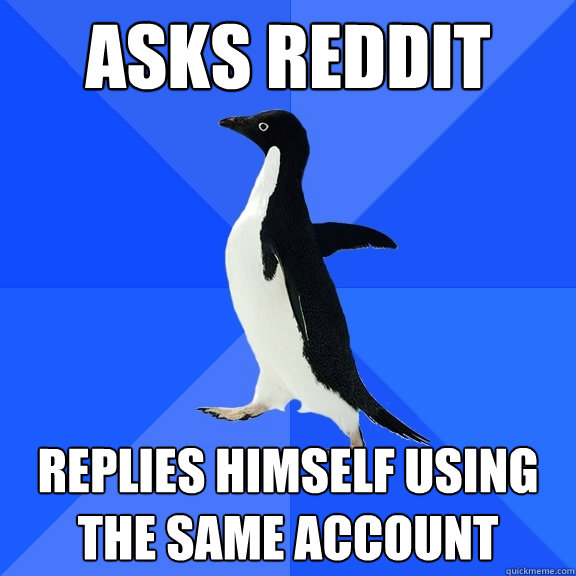 asks reddit replies himself using the same account  Socially Awkward Penguin