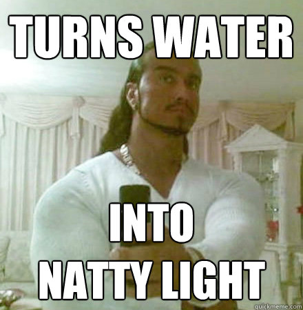 Turns water INTO 
NATTY LIGHT  Guido Jesus