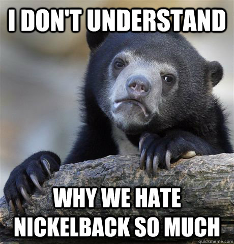 i don't understand why we hate nickelback so much  Confession Bear