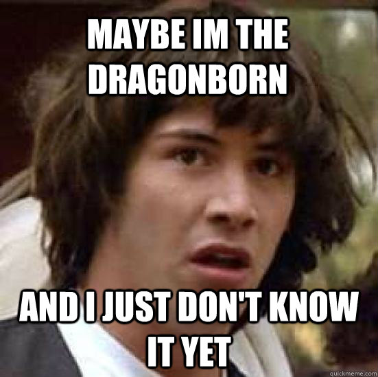 Maybe Im the dragonborn And I just don't know it yet - Maybe Im the dragonborn And I just don't know it yet  conspiracy keanu