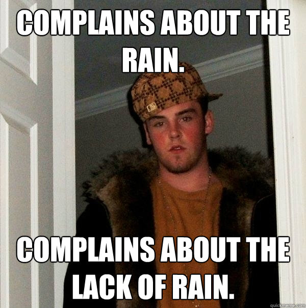 Complains about the rain. Complains about the lack of rain. - Complains about the rain. Complains about the lack of rain.  Scumbag Steve