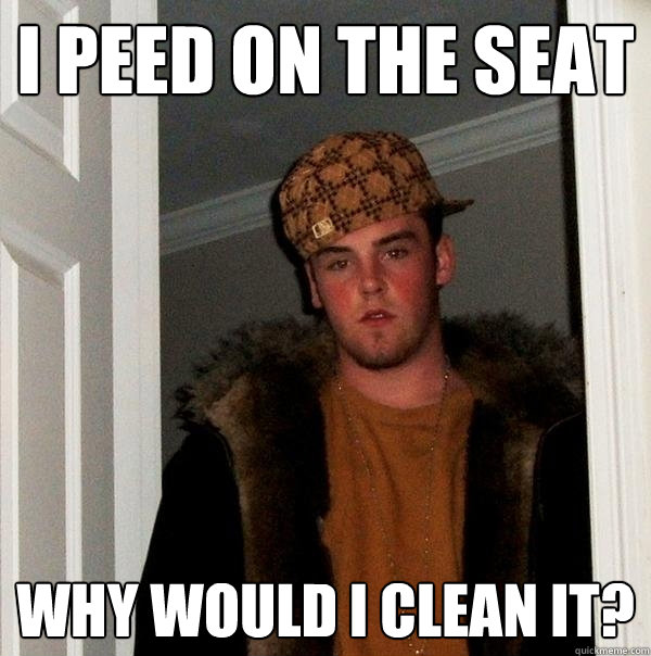 I peed on the seat Why would I clean it?  Scumbag Steve