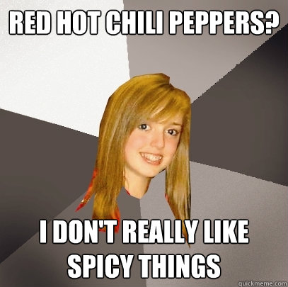 Red Hot Chili Peppers? I don't really like spicy things  Musically Oblivious 8th Grader