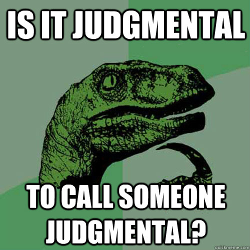 is it judgmental to call someone judgmental?  Philosoraptor