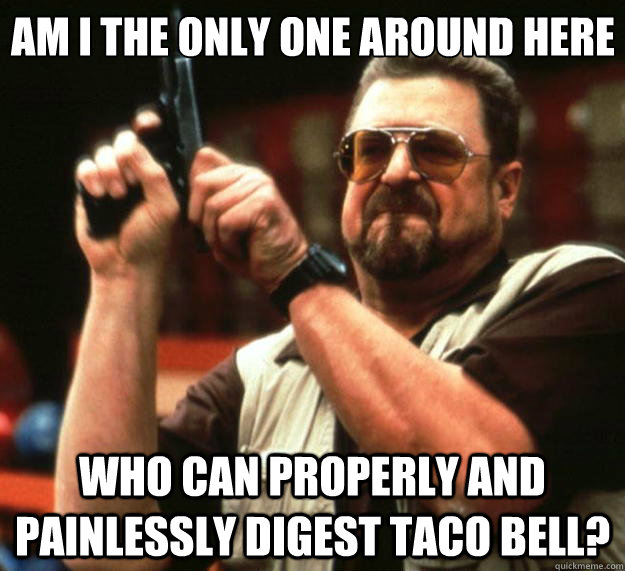 Am I the only one around here who can properly and painlessly digest Taco Bell?  