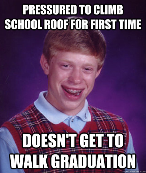 Pressured to climb school roof for first time Doesn't get to walk graduation  Bad Luck Brian