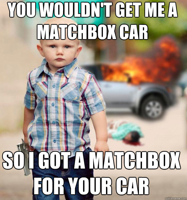 you wouldn't get me a matchbox car so i got a matchbox for your car - you wouldn't get me a matchbox car so i got a matchbox for your car  Misc