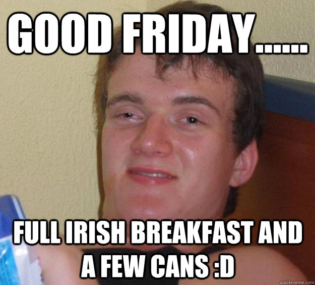 Good friday...... Full Irish breakfast and a few cans :D  10 Guy