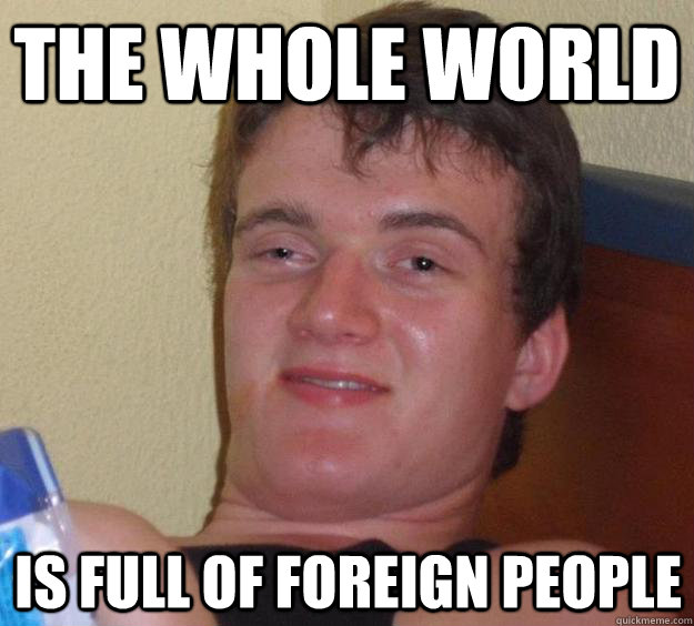 The whole world is full of foreign people - The whole world is full of foreign people  10 Guy