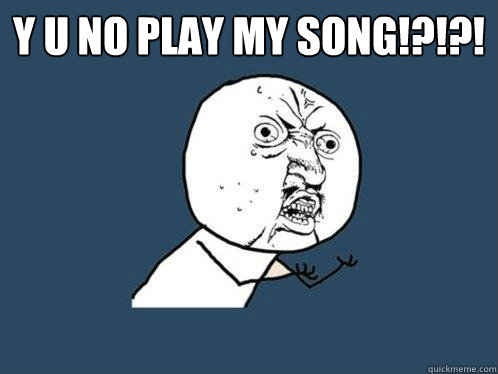 Y U NO PLAY MY SONG!?!?!   Y U No